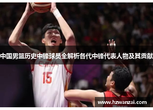 中国男篮历史中锋球员全解析各代中锋代表人物及其贡献