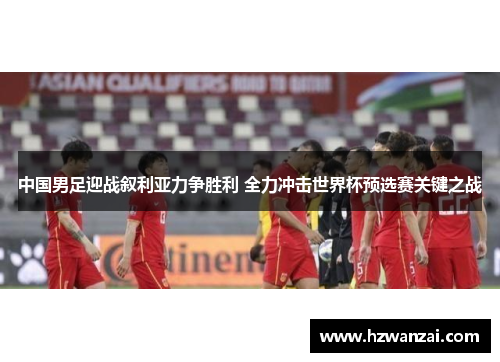 中国男足迎战叙利亚力争胜利 全力冲击世界杯预选赛关键之战