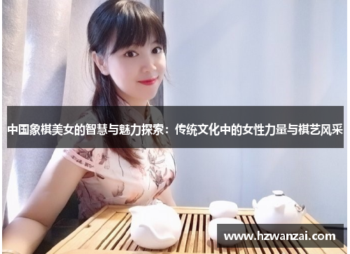 中国象棋美女的智慧与魅力探索：传统文化中的女性力量与棋艺风采