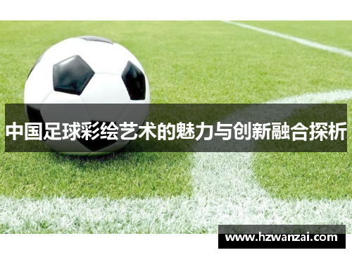中国足球彩绘艺术的魅力与创新融合探析