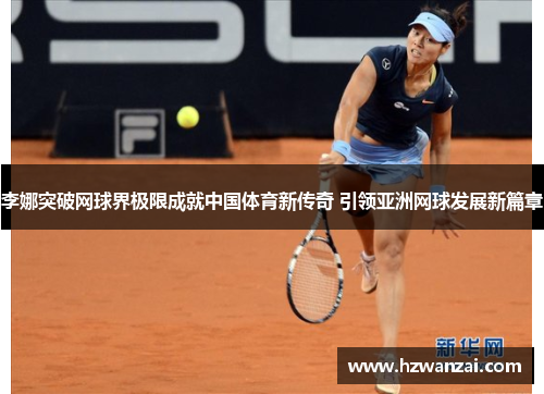 李娜突破网球界极限成就中国体育新传奇 引领亚洲网球发展新篇章