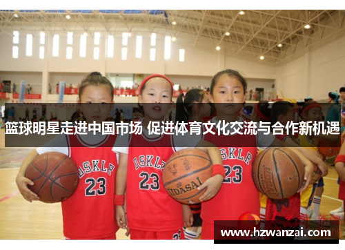篮球明星走进中国市场 促进体育文化交流与合作新机遇