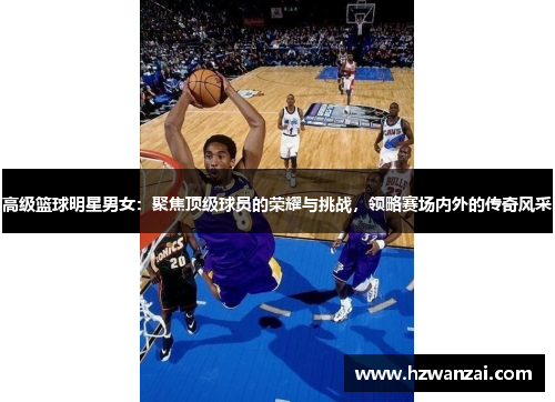 高级篮球明星男女：聚焦顶级球员的荣耀与挑战，领略赛场内外的传奇风采