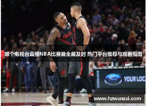 哪个电视台直播NBA比赛最全最及时 热门平台推荐与观看指南