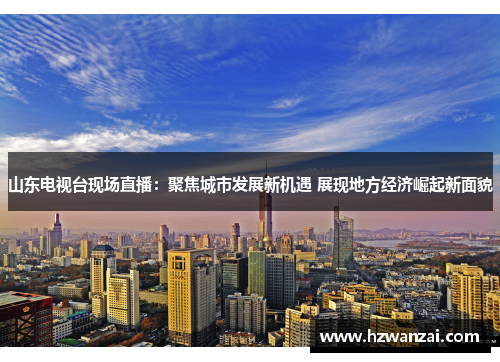 山东电视台现场直播：聚焦城市发展新机遇 展现地方经济崛起新面貌