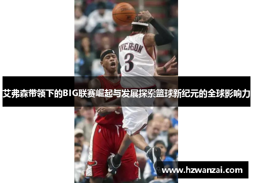 艾弗森带领下的BIG联赛崛起与发展探索篮球新纪元的全球影响力