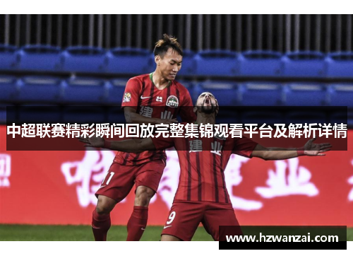 中超联赛精彩瞬间回放完整集锦观看平台及解析详情