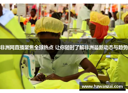 非洲网直播聚焦全球热点 让你随时了解非洲最新动态与趋势