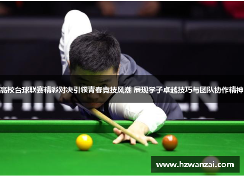 高校台球联赛精彩对决引领青春竞技风潮 展现学子卓越技巧与团队协作精神