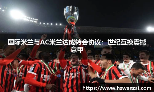 国际米兰与AC米兰达成转会协议：世纪互换震撼意甲