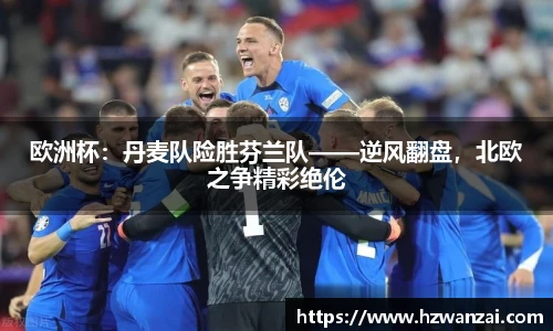 欧洲杯：丹麦队险胜芬兰队——逆风翻盘，北欧之争精彩绝伦