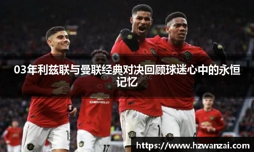 03年利兹联与曼联经典对决回顾球迷心中的永恒记忆