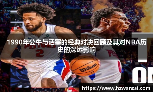 1990年公牛与活塞的经典对决回顾及其对NBA历史的深远影响
