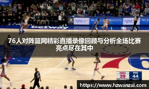 76人对阵篮网精彩直播录像回顾与分析全场比赛亮点尽在其中