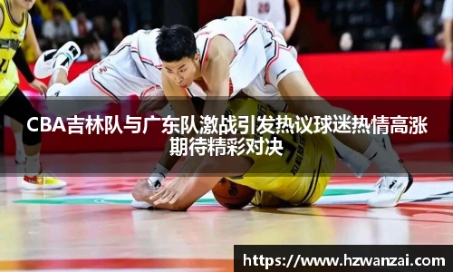 CBA吉林队与广东队激战引发热议球迷热情高涨期待精彩对决