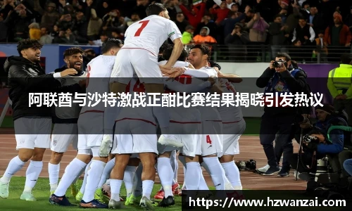 阿联酋与沙特激战正酣比赛结果揭晓引发热议