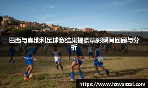 巴西与奥地利足球赛结果揭晓精彩瞬间回顾与分析