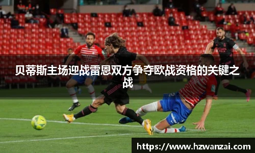 贝蒂斯主场迎战雷恩双方争夺欧战资格的关键之战