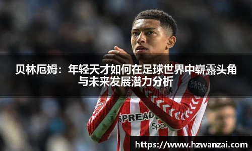 贝林厄姆：年轻天才如何在足球世界中崭露头角与未来发展潜力分析