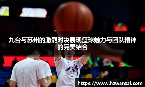 九台与苏州的激烈对决展现篮球魅力与团队精神的完美结合