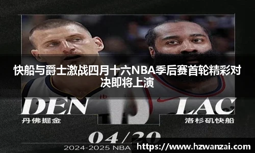 快船与爵士激战四月十六NBA季后赛首轮精彩对决即将上演