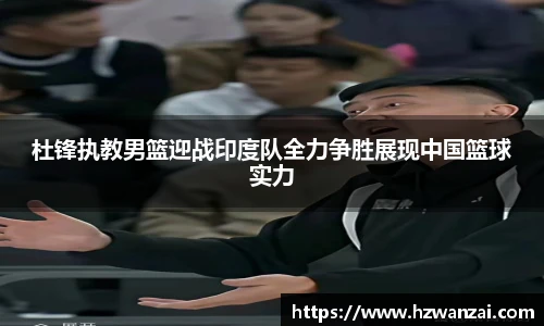 杜锋执教男篮迎战印度队全力争胜展现中国篮球实力