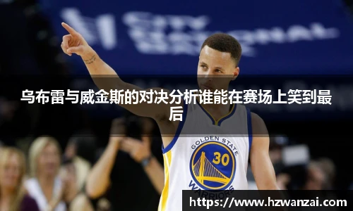 乌布雷与威金斯的对决分析谁能在赛场上笑到最后