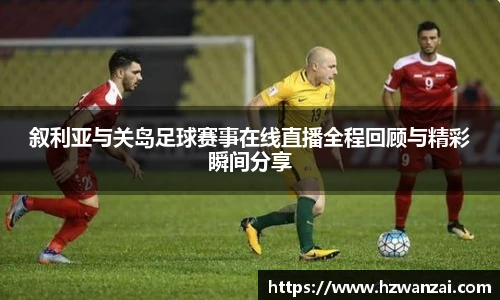 叙利亚与关岛足球赛事在线直播全程回顾与精彩瞬间分享