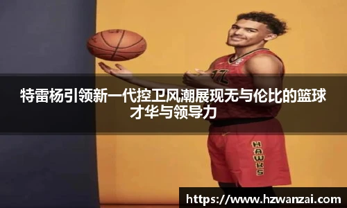 特雷杨引领新一代控卫风潮展现无与伦比的篮球才华与领导力
